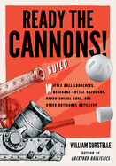 Ready the Cannons!: Build Wiffle Ball Launchers, Beverage Bottle Bazookas, Hydro Swivel Guns, and Other Artisanal Artillery / William Gurstelle