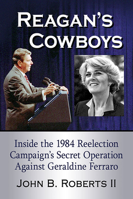 Reagan's Cowboys: Inside the 1984 Reelection Campaign's Secret Operation Against Geraldine Ferraro - Roberts, John B