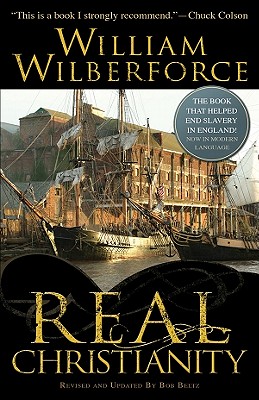 Real Christianity: A Paraphrase in Modern English of a Practical View of the Prevailing Religious System of Professed Christians in the Higher and Middle Classes in This Country, Contrasted with Real Christianity - Wilberforce, William, and Beltz, Bob (Revised by)