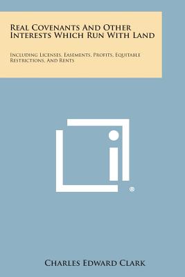 Real Covenants And Other Interests Which Run With Land: Including Licenses, Easements, Profits, Equitable Restrictions, And Rents - Clark, Charles Edward