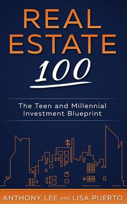Real Estate 100: The Teen and Millennial Investment Blueprint - Lee, Anthony a, and Puerto, Lisa