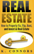 Real Estate: How to Properly Fix, Flip, Rent, and Invest in Real Estate