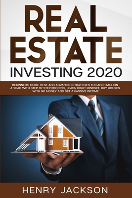 Real Estate Investing 2020: Beginner's Guide. Best and Advanced Strategies to Earn 1 Million a Year with Step by Step process, Learn Right Mindset, Buy Houses with no Money and Get a Passive Income - Jackson, Henry