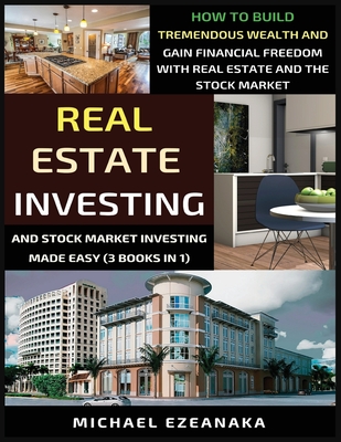 Real Estate Investing And Stock Market Investing Made Easy (3 Books In 1): How To Build Tremendous Wealth And Gain Financial Freedom With Real Estate And The Stock Market - Ezeanaka, Michael