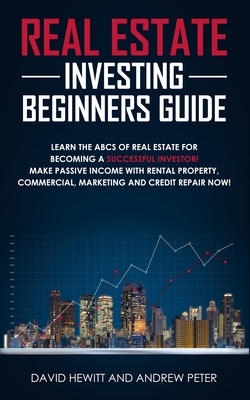 Real Estate Investing Beginners Guide: Learn the ABCs of Real Estate for Becoming a Successful Investor! Make Passive Income with Rental Property, Commercial, Marketing, and Credit Repair Now! - Peter, Andrew, and Hewitt, David
