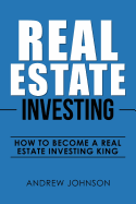 Real Estate Investing: How to Become a Real Estate Investing King: The Ultimate Real Estate Investment Blueprint