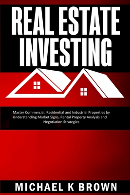 Real Estate Investing: Master Commercial, Residential and Industrial Properties by Understanding Market Signs, Rental Property Analysis and Negotiation Strategies - Brown, Michael K