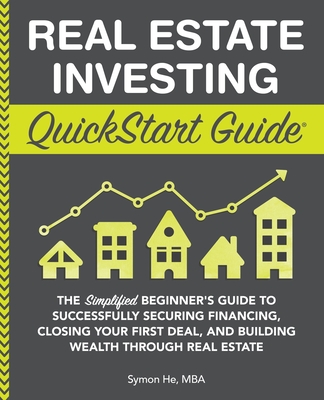 Real Estate Investing QuickStart Guide: The Simplified Beginner's Guide to Successfully Securing Financing, Closing Your First Deal, and Building Wealth Through Real Estate - He, Symon