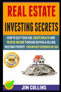 Real Estate Investing Secrets: How To Quit Your Job, Create Wealth And Passive Income Through Buying & Selling Investment Property - Even Without Experience Or Cash