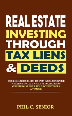 Real Estate Investing Through Tax Liens & Deeds: The Beginner's Guide To Earning Sustainable A Passive Income While Reducing Risks (Traditional Buy & Hold Doesn't Work Anymore) - Senior, Phil C