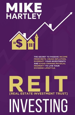 Real Estate Investment Trust Investing: The Secret to Passive Income from REITs: Crush Inflation, Diversify Your Investments and Avoid Owning Physical Property to Live Your Dividend Lifestyle - Hartley, Mike