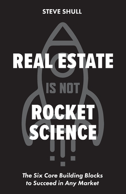Real Estate Is Not Rocket Science: The Six Core Building Blocks to Succeed in Any Market - Shull, Steve