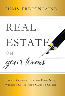Real Estate on Your Terms: Create Continuous Cash Flow Now, Without Using Your Cash or Credit - Prefontaine, Chris