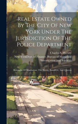 Real Estate Owned By The City Of New York Under The Jurisdiction Of The Police Department: Boroughs Of Manhattan, The Bronx, Brooklyn, And Queens - Hervey, Charles S, and New York (N Y ) Dept of Finance Bure (Creator)