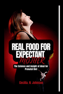 Real Food for Expectant Mothers: The Science and Insight of Ideal Prenatal Diet