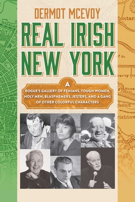 Real Irish New York: A Rogue's Gallery of Fenians, Tough Women, Holy Men, Blasphemers, Jesters, and a Gang of Other Colorful Characters - McEvoy, Dermot