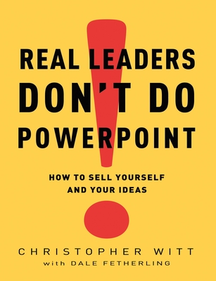 Real Leaders Don't Do PowerPoint: How to Sell Yourself and Your Ideas - Witt, Christopher, and Fetherling, Dale