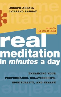 Real Meditation in Minutes a Day: Enhancing Your Performance, Relationships, Spirituality, and Health - Arpaia, Joseph, and Rapgay, Lobsang, Dr., Ph.D., and Dalai Lama (Foreword by)