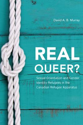 Real Queer?: Sexual Orientation and Gender Identity Refugees in the Canadian Refugee Apparatus - Murray, David A. B.