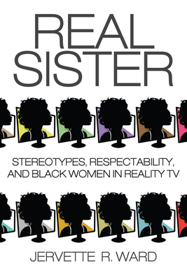 Real Sister: Stereotypes, Respectability, and Black Women in Reality TV - Ward, Jervette R (Contributions by), and Harris, Sheena (Contributions by), and Jefferson-James, Latoya (Contributions by)