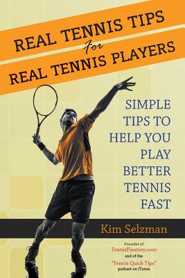 Real Tennis Tips for Real Tennis Players: Simple Tips to Help You Play Better Tennis Fast - Selzman, Kim