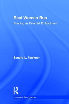 Real Women Run: Running as Feminist Embodiment - Faulkner, Sandra