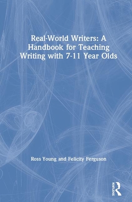 Real-World Writers: A Handbook for Teaching Writing with 7-11 Year Olds - Young, Ross, and Ferguson, Felicity