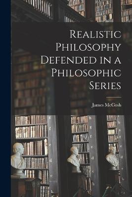 Realistic Philosophy Defended in a Philosophic Series - McCosh, James
