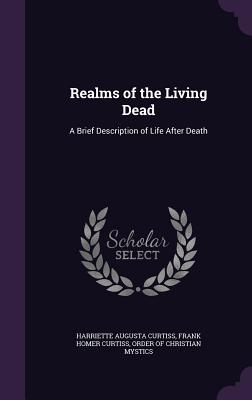Realms of the Living Dead: A Brief Description of Life After Death - Curtiss, Harriette Augusta, and Curtiss, Frank Homer, and Order of Christian Mystics (Creator)
