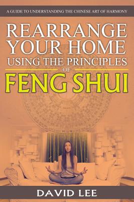 Rearrange Your Home Using the Principles of Feng Shui: A Guide to Understanding the Chinese Art of Harmony - Lee, David