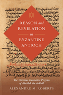 Reason and Revelation in Byzantine Antioch: The Christian Translation Program of Abdallah Ibn Al-Fadl Volume 3