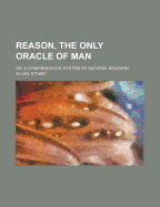 Reason, the Only Oracle of Man: Or, a Compenduous System of Natural Religion