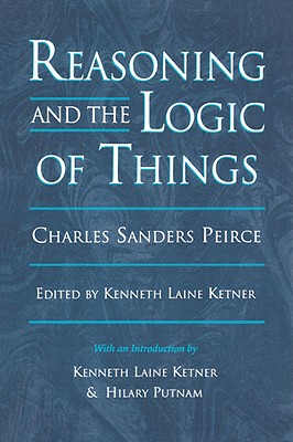 Reasoning and the Logic of Things: The Cambridge Conferences Lectures of 1898 - Peirce, Charles Sanders, and Ketner, Kenneth Laine (Editor), and Putnam, Hilary (Introduction by)