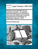 Reasons and Remedies for Our Business Troubles: An Address Delivered Before the Commercial Club and the Pittsburgh Industrial Development Commission at Pittsburgh, May 22, 1914.