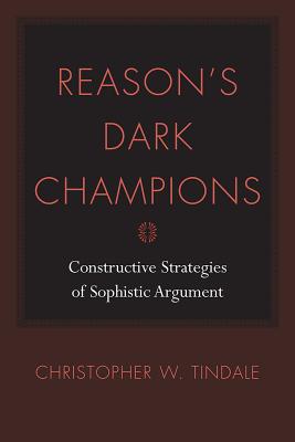 Reason's Dark Champions: Constructive Strategies of Sophistic Argument - Tindale, Christopher W