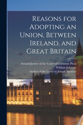 Reasons for Adopting an Union, Between Ireland, and Great Britain - Johnson, William Justice of the Cour (Creator), and Author of the Letter to Joseph Spencer (Creator)