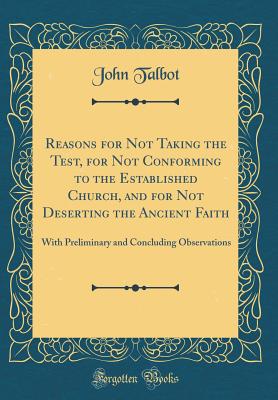 Reasons for Not Taking the Test, for Not Conforming to the Established Church, and for Not Deserting the Ancient Faith: With Preliminary and Concluding Observations (Classic Reprint) - Talbot, John