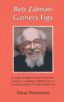 Reb Zalman Gathers Figs: A Study of Rabbi Zalman Schachter-Shalomi's Reading of Biblical Text to Re-Vision Judaism for the Present Day - Densmore, Dana