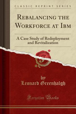 Rebalancing the Workforce at IBM: A Case Study of Redeployment and Revitalization (Classic Reprint) - Greenhalgh, Leonard