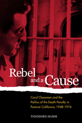 Rebel and a Cause: Caryl Chessman and the Politics of the Death Penalty in Postwar California, 1948-1974 - Hamm, Theodore