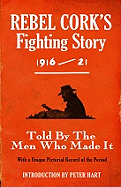 Rebel Cork's Fighting Story 1916 - 21: Told by the Men Who Made It