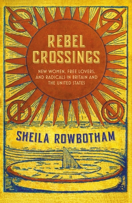 Rebel Crossings: New Women, Free Lovers and Radicals in Britain and the United States - Rowbotham, Sheila