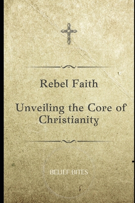 Rebel Faith: Unveiling the Core of Christianity - Bites, Belief