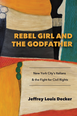 Rebel Girl and the Godfather: New York City's Italians and the Fight for Civil Rights - Decker, Jeffrey Louis