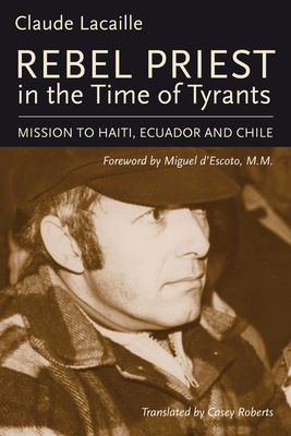 Rebel Priest in the Time of Tyrants: Mission to Haiti, Ecuador and Chile - Lacaille, Claude, and D'Escoto M M, Miguel (Foreword by), and Roberts, Casey (Translated by)