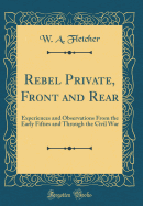Rebel Private, Front and Rear: Experiences and Observations from the Early Fifties and Through the Civil War (Classic Reprint)