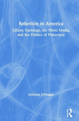 Rebellion in America: Citizen Uprisings, the News Media, and the Politics of Plutocracy - DiMaggio, Anthony