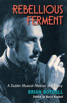 Rebellious Ferment: A Dublin Musical Memoir and Diary - Boydell, Brian, and Boydell, Barra (Editor)