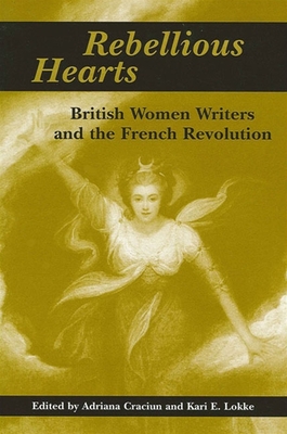 Rebellious Hearts: British Women Writers and the French Revolution - Craciun, Adriana (Editor), and Lokke, Kari E (Editor)