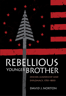 Rebellious Younger Brother: Oneida Leadership and Diplomacy, 1750-1800 - Norton, David